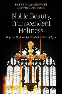 Noble Beauty, Transcendent Holiness: Why The Modern Age Needs The Mass Of Ages