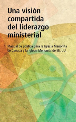 Una Vision Compartida Del Liderazgo Ministerial: Manual De Politica Para La Iglesia Menonita De Canada Y La Iglesia Menonita De Ee. Uu (Spanish Edition)
