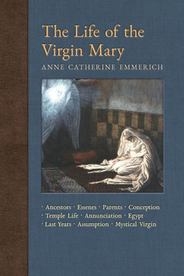 The Life Of The Virgin Mary: Ancestors, Essenes, Parents, Conception, Birth, Temple Life, Wedding Annunciation, Visitation, Shepherds, Three Kings, ... Light On The Visions Of Anne C. Emmerich)