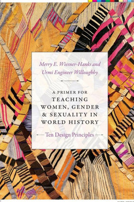 A Primer For Teaching Women, Gender, And Sexuality In World History: Ten Design Principles (Design Principles For Teaching History)