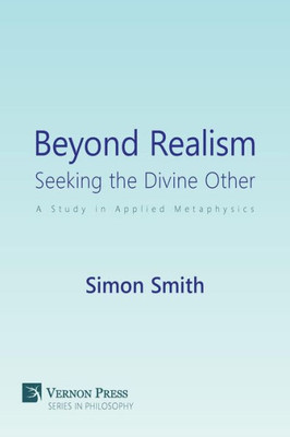 Beyond Realism: Seeking The Divine Other: A Study In Applied Metaphysics (Philosophy)
