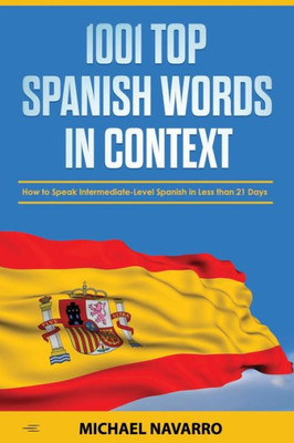 1001 Top Spanish Words In Context: How To Speak Intermediate-Level Spanish In Less Than 21 Days (Learn Spanish By Michael Navarro)