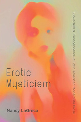 Erotic Mysticism: Subversion And Transcendence In Latin American Modernista Prose (North Carolina Studies In The Romance Languages And Literatures, 310)