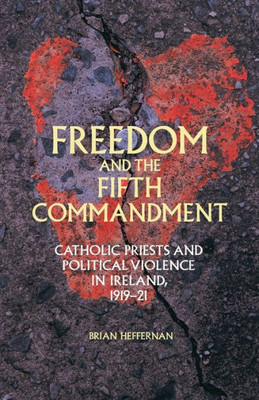 Freedom And The Fifth Commandment: Catholic Priests And Political Violence In Ireland, 191921