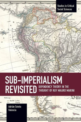 Sub-Imperalism Revisited: Dependency Theory In The Thought Of Ruy Mauro Marini (Studies In Critical Social Sciences, 105)