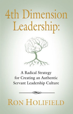 4Th Dimension Leadership: A Radical Strategy For Creating An Authentic Servant Leadership Culture