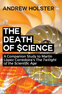 The Death Of Science: A Companion Study To Martin Lopez Corredoira's The Twilight Of The Scientific Age