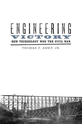 Engineering Victory: How Technology Won The Civil War (Johns Hopkins Studies In The History Of Technology)