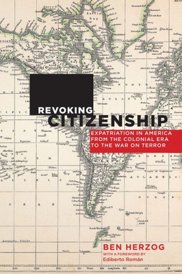Revoking Citizenship: Expatriation In America From The Colonial Era To The War On Terror (Citizenship And Migration In The Americas)