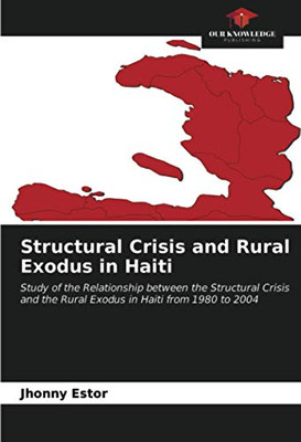 Structural Crisis and Rural Exodus in Haiti: Study of the Relationship between the Structural Crisis and the Rural Exodus in Haiti from 1980 to 2004