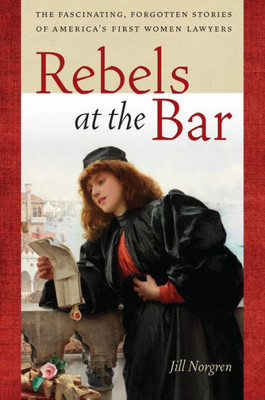 Rebels At The Bar: The Fascinating, Forgotten Stories Of America's First Women Lawyers