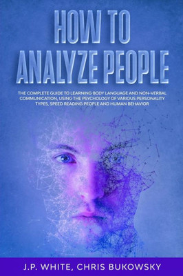 How To Analyze People: The Complete Guide To Learning Body Language And Non-Verbal Communication, Using The Psychology Of Various Personality Types, Speed Reading People And Human Behavior