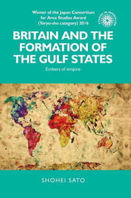 Britain And The Formation Of The Gulf States: Embers Of Empire (Studies In Imperialism, 139)