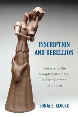 Inscription And Rebellion: Illness And The Symptomatic Body In East German Literature (Studies In German Literature Linguistics And Culture, 169)