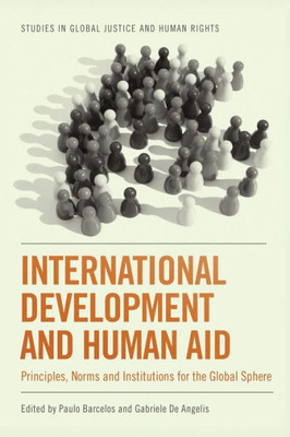 International Development And Human Aid: Principles, Norms And Institutions For The Global Sphere (Studies In Global Justice And Human Rights)