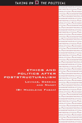 Ethics And Politics After Poststructuralism: Levinas, Derrida And Nancy (Taking On The Political)