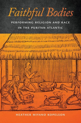 Faithful Bodies: Performing Religion And Race In The Puritan Atlantic (Early American Places, 13)