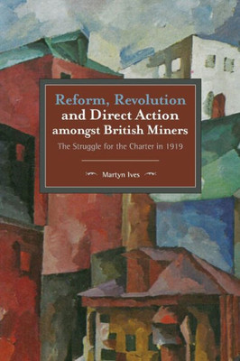 Reform, Revolution And Direct Action Amongst British Miners: The Struggle For The Charter In 1919 (Historical Materialism)