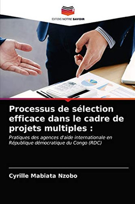 Processus de sélection efficace dans le cadre de projets multiples :: Pratiques des agences d'aide internationale en République démocratique du Congo (RDC) (French Edition)
