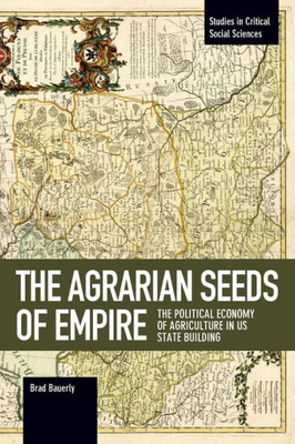 The Agrarian Seeds Of Empire: The Political Economy Of Agriculture In Us State Building (Studies In Critical Social Sciences)