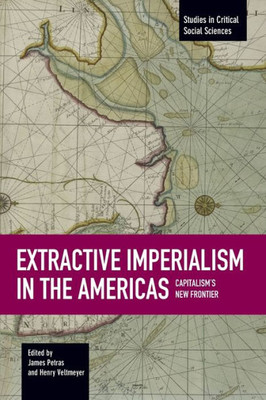 Extractive Imperialism In The Americas: Capitalism's New Frontier (Studies In Critical Social Sciences)