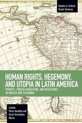 Human Rights, Hegemony, And Utopia In Latin America: Poverty, Forced Migration And Resistance In Mexico And Colombia (Studies In Critical Social Sciences)