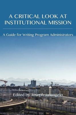 A Critical Look At Institutional Mission: A Guide For Writing Program Administrators (Writing Program Administration)