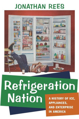 Refrigeration Nation: A History Of Ice, Appliances, And Enterprise In America (Studies In Industry And Society)