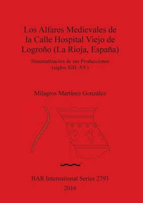 Los Alfares Medievales De La Calle Hospital Viejo De Logrono (La Rioja, Espana): Sistematizacion De Sus Producciones (Siglos Xiii-Xv) (2793) (Bar International Series) (Spanish Edition)
