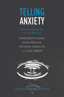 Telling Anxiety: Anxious Narration In The Work Of Marguerite Duras, Annie Ernaux, Nathalie Sarraute, And Anne Herbert (University Of Toronto Romance Series)