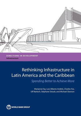 Rethinking Infrastructure In Latin America And The Caribbean: Spending Better To Achieve More (Directions In Development)