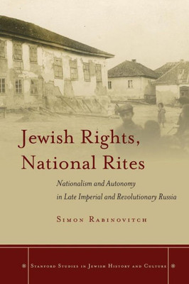 Jewish Rights, National Rites: Nationalism And Autonomy In Late Imperial And Revolutionary Russia (Stanford Studies In Jewish History And Culture)