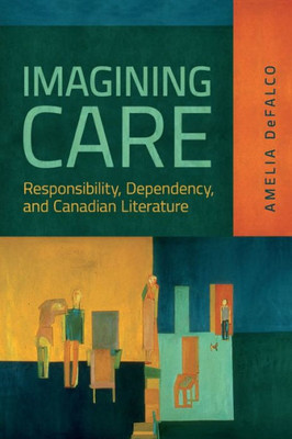 Imagining Care: Responsibility, Dependency, And Canadian Literature