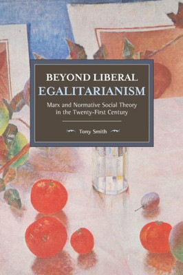 Beyond Liberal Egalitarianism: Marx And Normative Social Theory In The Twenty-First Century (Historical Materialism, 142)