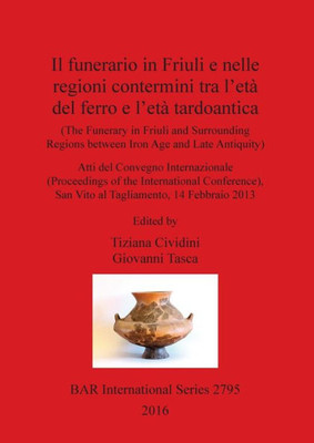 Il Funerario In Friuli E Nelle Regioni Contermini Tra L'Eta Del Ferro E L'Eta Tardoantica: (The Funerary In Friuli And Surrounding Regions Between ... (Bar International Series) (Italian Edition)