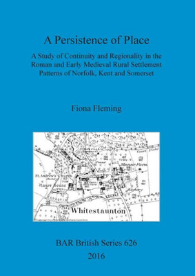 A Persistence Of Place: A Study Of Continuity And Regionality In The Roman And Early Medieval Rural Settlement Patterns Of Norfolk, Kent And Somerset (626) (Bar British Series)
