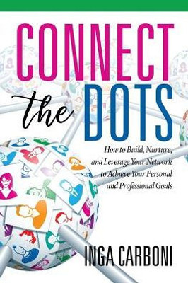 Connect The Dots: How To Build, Nurture, And Leverage Your Network To Achieve Your Personal And Professional Goals