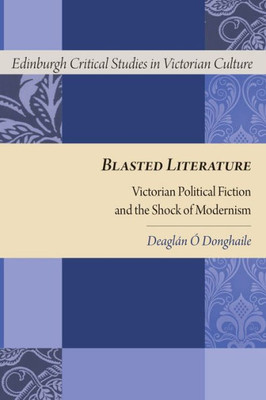 Blasted Literature: Victorian Political Fiction And The Shock Of Modernism (Edinburgh Critical Studies In Victorian Culture)
