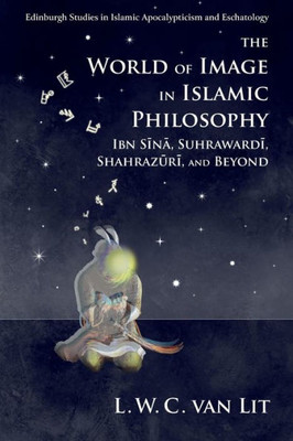 The World Of Image In Islamic Philosophy: Ibn Sina, Suhrawardi, Shahrazuri And Beyond (Edinburgh Studies In Islamic Apocalypticism And Eschatology)