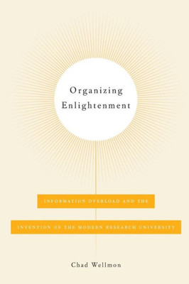 Organizing Enlightenment: Information Overload And The Invention Of The Modern Research University
