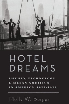Hotel Dreams: Luxury, Technology, And Urban Ambition In America, 18291929 (Studies In Industry And Society)