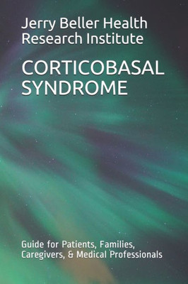 Corticobasal Syndrome: Guide For Patients, Families, Caregivers, & Medical Professionals (Dementia Types, Symptoms, Stages, & Risk Factors)