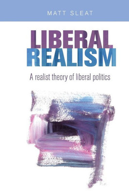 Liberal Realism: A Realist Theory Of Liberal Politics