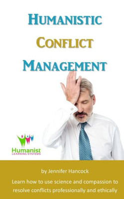 Humanistic Conflict Management: Using Science To Resolve Conflicts Professionally And Ethically