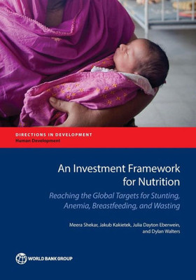 An Investment Framework For Nutrition: Reaching The Global Targets For Stunting, Anemia, Breastfeeding, And Wasting (Directions In Development)