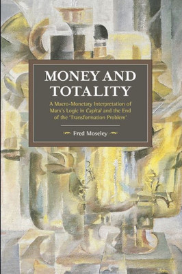 Money And Totality: A Macro-Monetary Interpretation Of Marx's Logic In Capital And The End Of The 'Transformation Problem' (Historical Materialism)