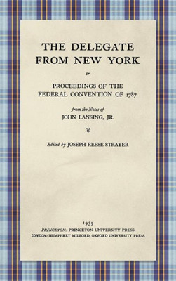 The Delegate From New York: Or Proceedings Of The Federal Convention Of 1787 From The Notes Of John Lansing, Jr.