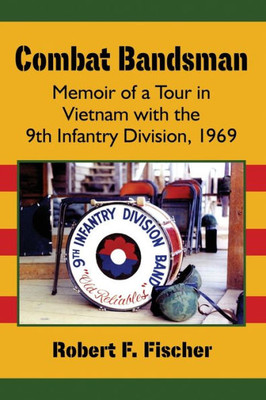 Combat Bandsman: Memoir Of A Tour In Vietnam With The 9Th Infantry Division, 1969