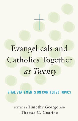 Evangelicals And Catholics Together At Twenty: Vital Statements On Contested Topics