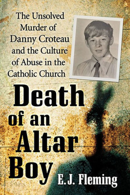 Death Of An Altar Boy: The Unsolved Murder Of Danny Croteau And The Culture Of Abuse In The Catholic Church